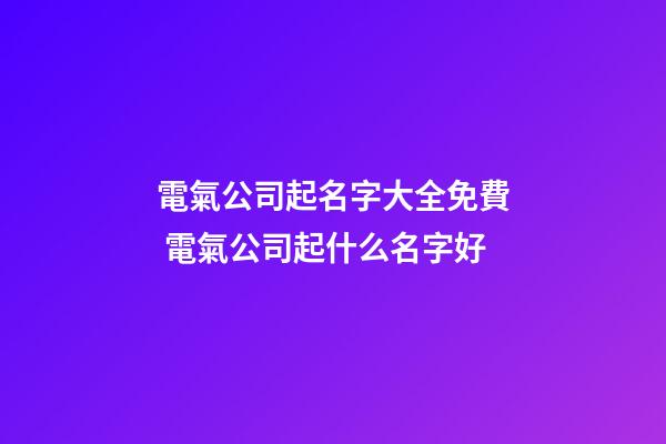電氣公司起名字大全免費 電氣公司起什么名字好-第1張-公司起名-玄機派